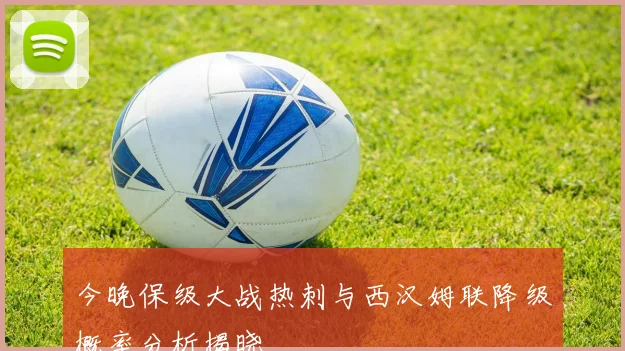 今晚保级大战热刺与西汉姆联降级概率分析揭晓