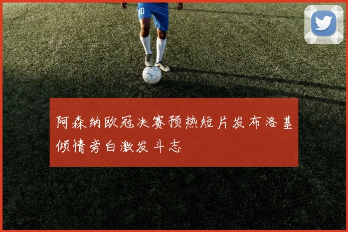 阿森纳欧冠决赛预热短片发布洛基倾情旁白激发斗志