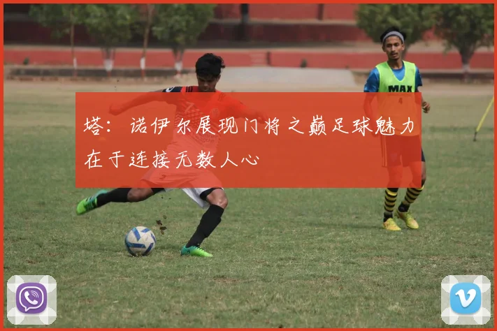 塔：诺伊尔展现门将之巅足球魅力在于连接无数人心