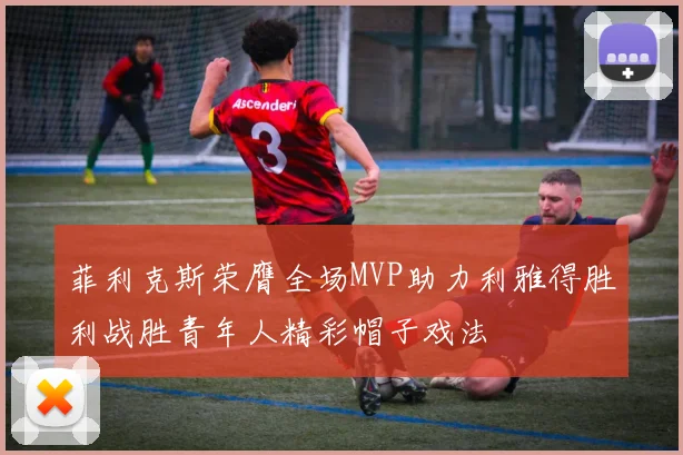 菲利克斯荣膺全场MVP助力利雅得胜利战胜青年人精彩帽子戏法