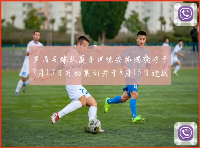 罗马足球队夏季训练安排揭晓将于7月13日开始集训并于8月15日迎战多特