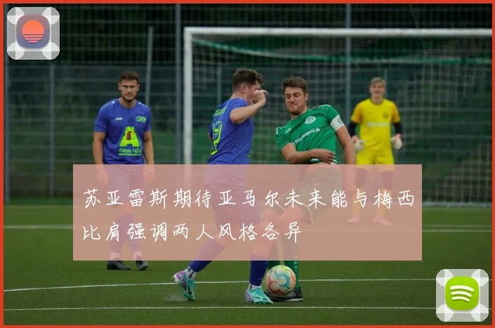 苏亚雷斯期待亚马尔未来能与梅西比肩强调两人风格各异