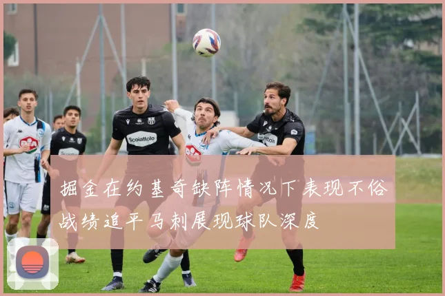 掘金在约基奇缺阵情况下表现不俗战绩追平马刺展现球队深度
