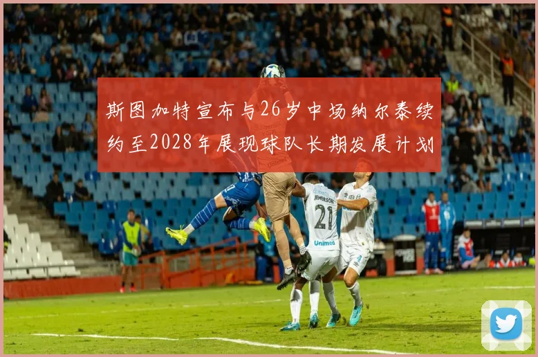 斯图加特宣布与26岁中场纳尔泰续约至2028年展现球队长期发展计划