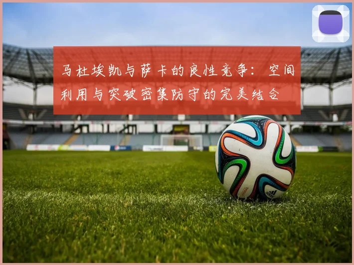 马杜埃凯与萨卡的良性竞争：空间利用与突破密集防守的完美结合