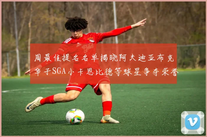 周最佳提名名单揭晓阿夫迪亚布克华子SGA小卡恩比德等球星争夺荣誉