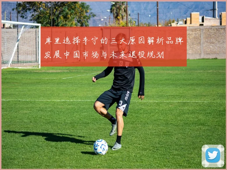 库里选择李宁的三大原因解析品牌发展中国市场与未来退役规划
