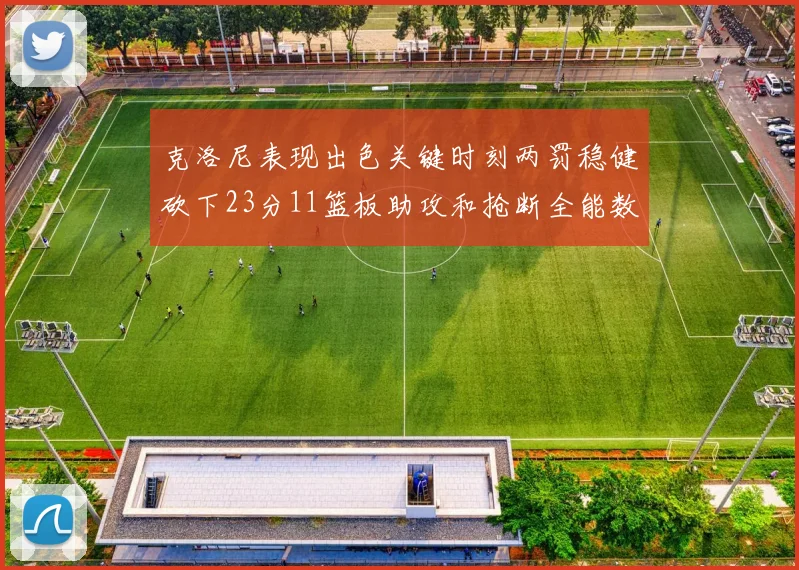 克洛尼表现出色关键时刻两罚稳健砍下23分11篮板助攻和抢断全能数据