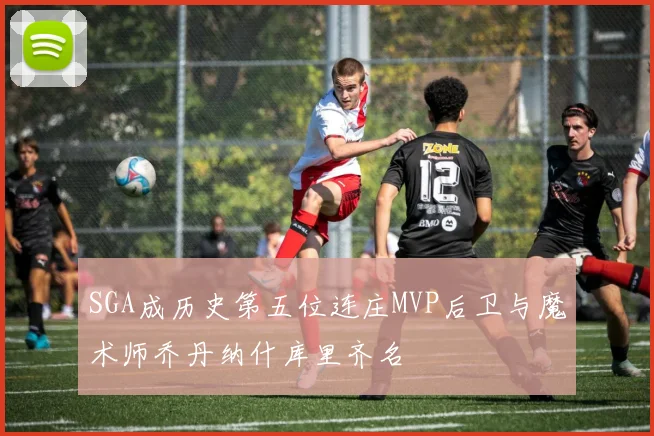 SGA成历史第五位连庄MVP后卫与魔术师乔丹纳什库里齐名
