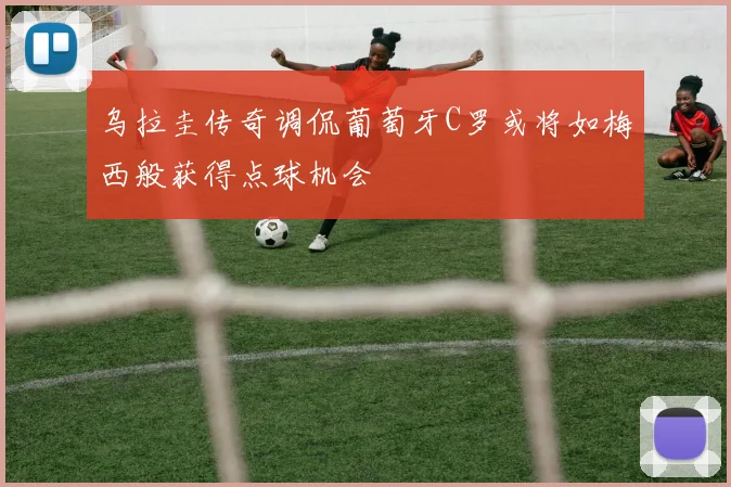乌拉圭传奇调侃葡萄牙C罗或将如梅西般获得点球机会