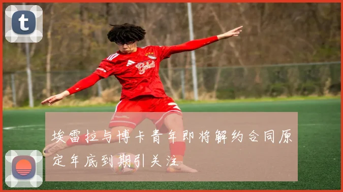 埃雷拉与博卡青年即将解约合同原定年底到期引关注
