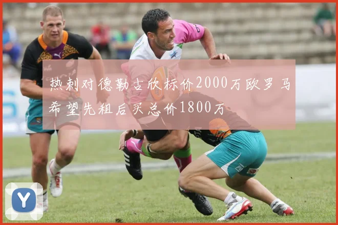 热刺对德勒古欣标价2000万欧罗马希望先租后买总价1800万