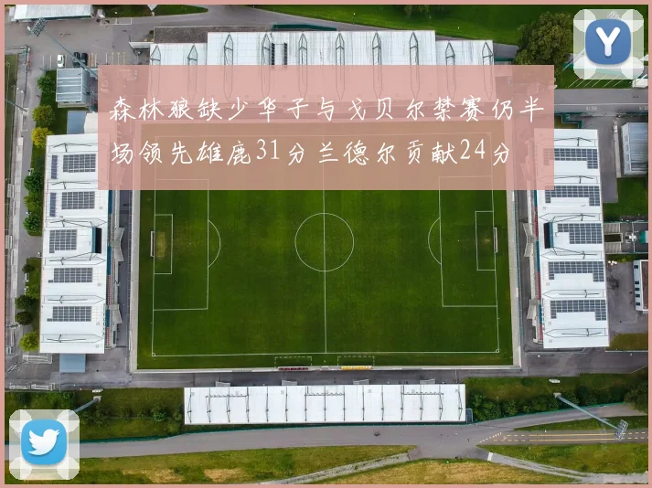 森林狼缺少华子与戈贝尔禁赛仍半场领先雄鹿31分兰德尔贡献24分